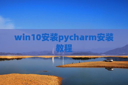 win10安装pycharm安装教程 win10安装pycharm安装教程